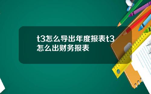 t3怎么导出年度报表t3怎么出财务报表