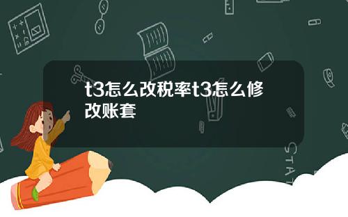 t3怎么改税率t3怎么修改账套