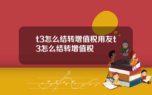 t3怎么结转增值税用友t3怎么结转增值税