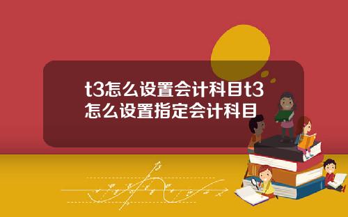 t3怎么设置会计科目t3怎么设置指定会计科目