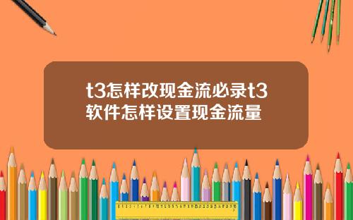 t3怎样改现金流必录t3软件怎样设置现金流量