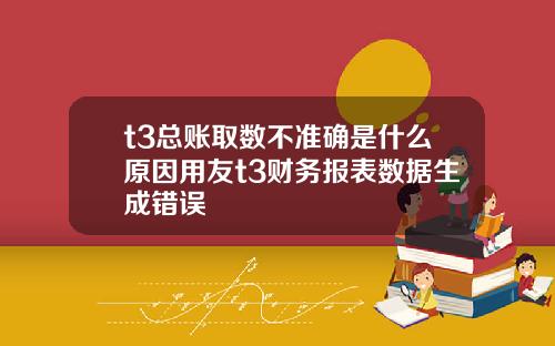 t3总账取数不准确是什么原因用友t3财务报表数据生成错误