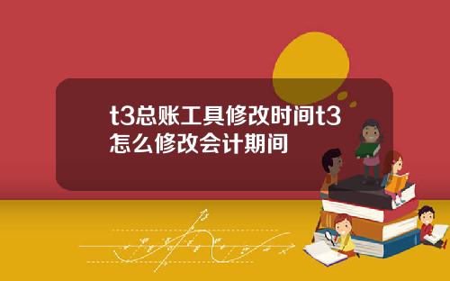 t3总账工具修改时间t3怎么修改会计期间