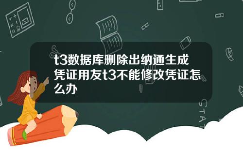 t3数据库删除出纳通生成凭证用友t3不能修改凭证怎么办