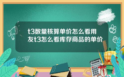 t3数量核算单价怎么看用友t3怎么看库存商品的单价