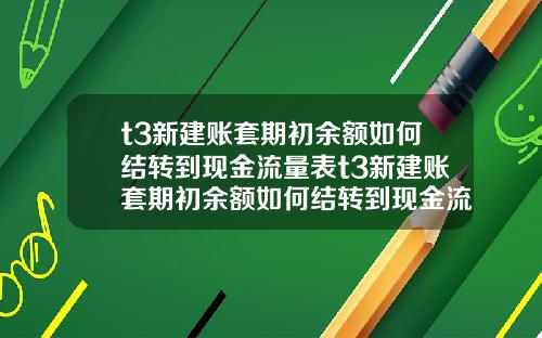 t3新建账套期初余额如何结转到现金流量表t3新建账套期初余额如何结转到现金流量表里