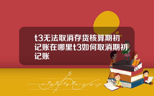 t3无法取消存货核算期初记账在哪里t3如何取消期初记账