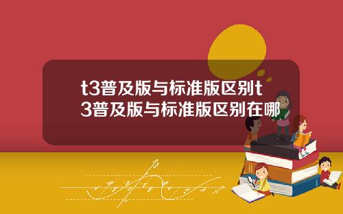 t3普及版与标准版区别t3普及版与标准版区别在哪