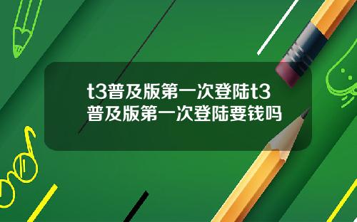 t3普及版第一次登陆t3普及版第一次登陆要钱吗