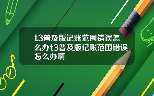 t3普及版记账范围错误怎么办t3普及版记账范围错误怎么办啊