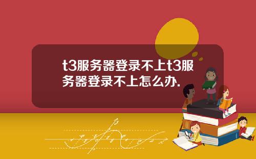 t3服务器登录不上t3服务器登录不上怎么办.