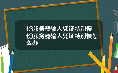 t3服务器输入凭证特别慢t3服务器输入凭证特别慢怎么办