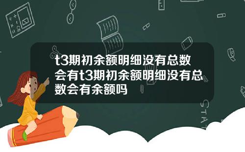 t3期初余额明细没有总数会有t3期初余额明细没有总数会有余额吗