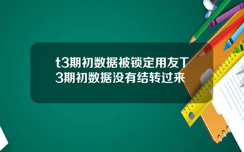 t3期初数据被锁定用友T3期初数据没有结转过来