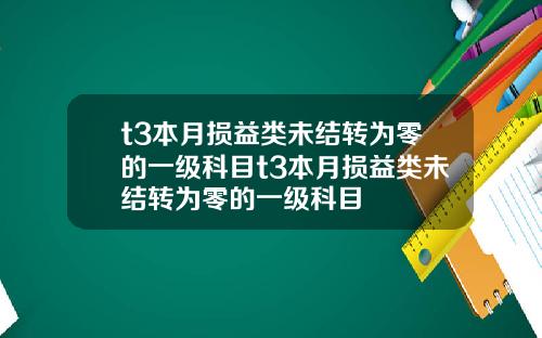 t3本月损益类未结转为零的一级科目t3本月损益类未结转为零的一级科目