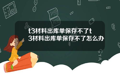 t3材料出库单保存不了t3材料出库单保存不了怎么办