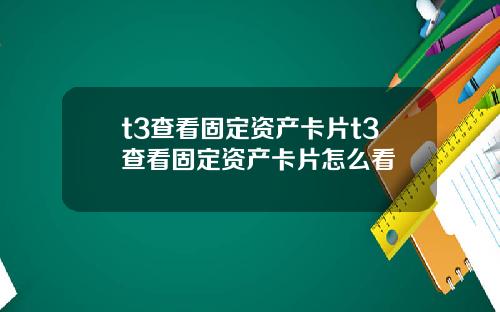 t3查看固定资产卡片t3查看固定资产卡片怎么看