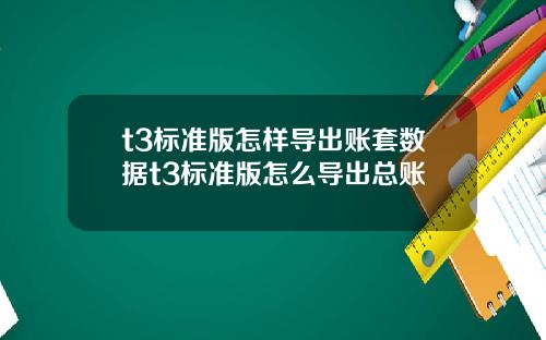 t3标准版怎样导出账套数据t3标准版怎么导出总账