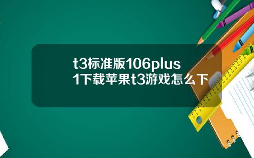 t3标准版106plus1下载苹果t3游戏怎么下