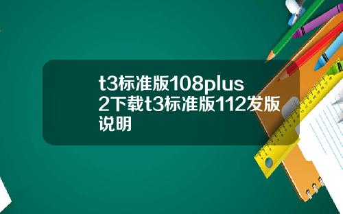 t3标准版108plus2下载t3标准版112发版说明