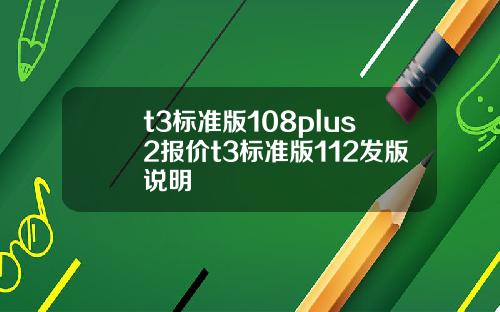 t3标准版108plus2报价t3标准版112发版说明