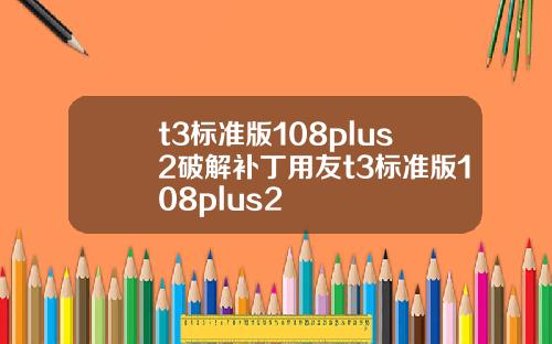 t3标准版108plus2破解补丁用友t3标准版108plus2