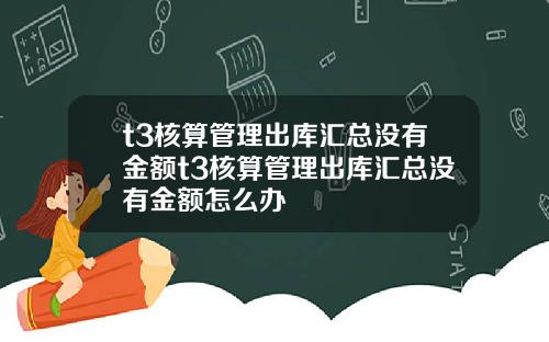 t3核算管理出库汇总没有金额t3核算管理出库汇总没有金额怎么办