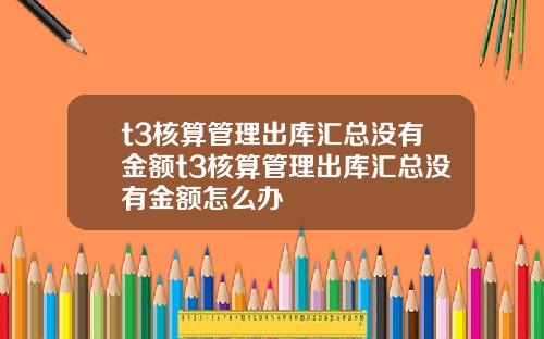 t3核算管理出库汇总没有金额t3核算管理出库汇总没有金额怎么办