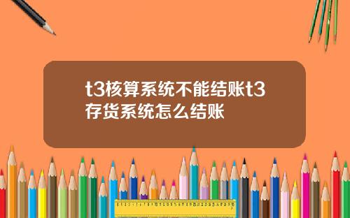 t3核算系统不能结账t3存货系统怎么结账