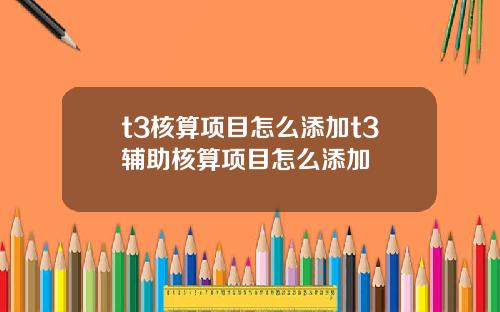 t3核算项目怎么添加t3辅助核算项目怎么添加