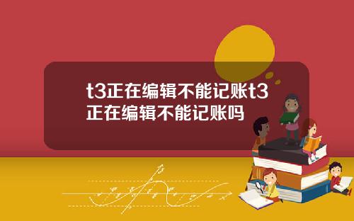 t3正在编辑不能记账t3正在编辑不能记账吗