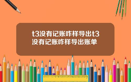 t3没有记账咋样导出t3没有记账咋样导出账单