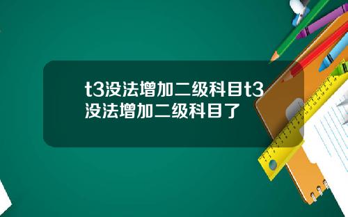 t3没法增加二级科目t3没法增加二级科目了