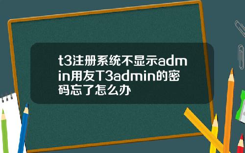 t3注册系统不显示admin用友T3admin的密码忘了怎么办