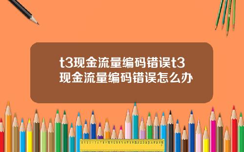 t3现金流量编码错误t3现金流量编码错误怎么办