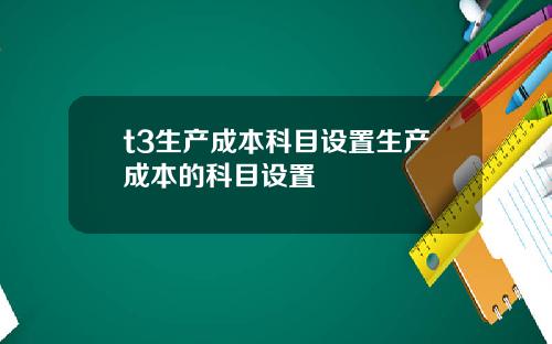 t3生产成本科目设置生产成本的科目设置