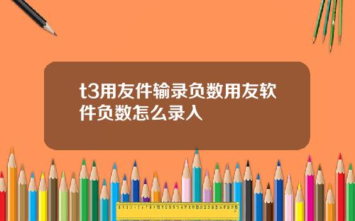 t3用友件输录负数用友软件负数怎么录入