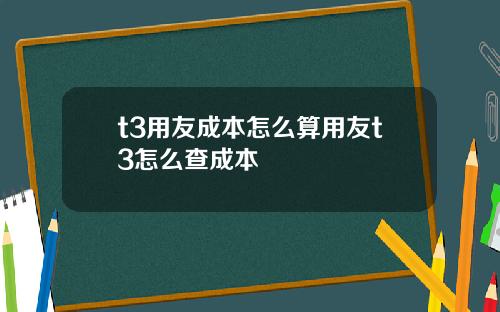 t3用友成本怎么算用友t3怎么查成本