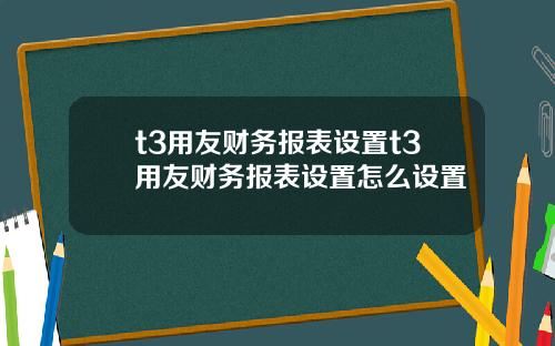 t3用友财务报表设置t3用友财务报表设置怎么设置