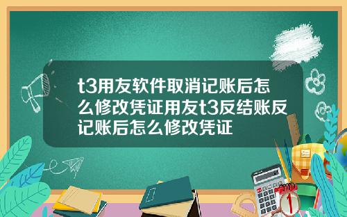 t3用友软件取消记账后怎么修改凭证用友t3反结账反记账后怎么修改凭证