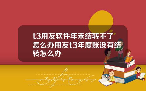 t3用友软件年末结转不了怎么办用友t3年度账没有结转怎么办