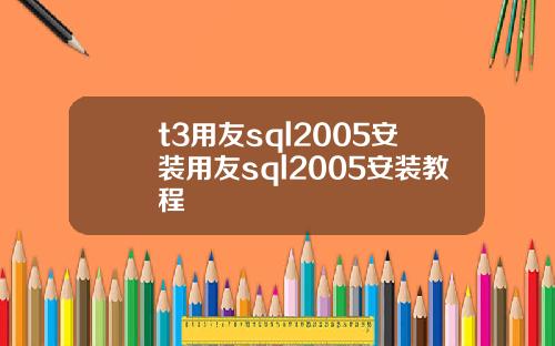 t3用友sql2005安装用友sql2005安装教程