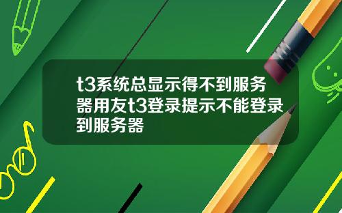 t3系统总显示得不到服务器用友t3登录提示不能登录到服务器