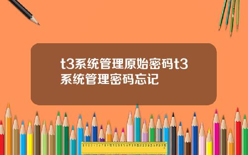 t3系统管理原始密码t3系统管理密码忘记