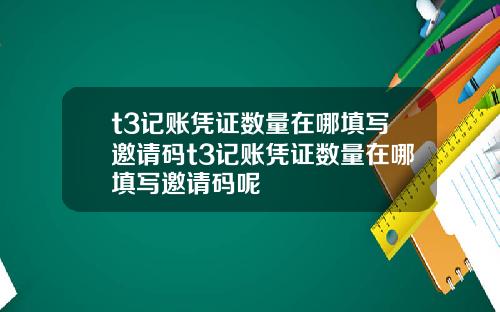 t3记账凭证数量在哪填写邀请码t3记账凭证数量在哪填写邀请码呢