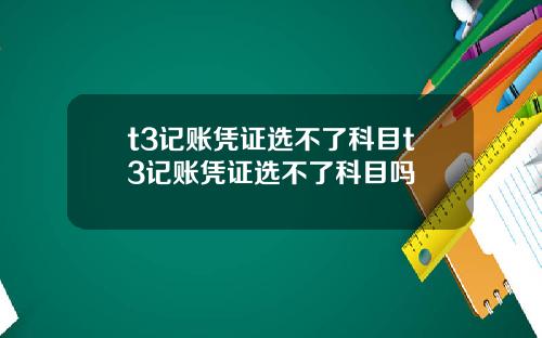 t3记账凭证选不了科目t3记账凭证选不了科目吗