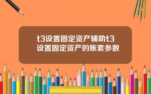 t3设置固定资产辅助t3设置固定资产的账套参数