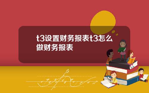 t3设置财务报表t3怎么做财务报表