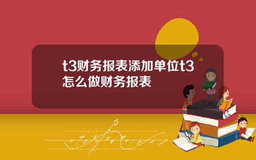 t3财务报表添加单位t3怎么做财务报表