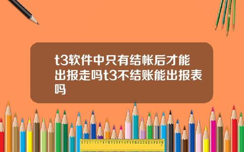 t3软件中只有结帐后才能出报走吗t3不结账能出报表吗